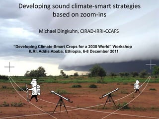Developing sound climate-smart strategies
             based on zoom-ins

            Michael Dingkuhn, CIRAD-IRRI-CCAFS

“Developing Climate-Smart Crops for a 2030 World” Workshop
       ILRI, Addis Ababa, Ethiopia, 6-8 December 2011
 