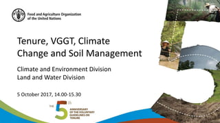 Tenure, VGGT, Climate
Change and Soil Management
Climate and Environment Division
Land and Water Division
5 October 2017, 14.00-15.30
 