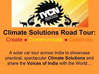 Climate Solutions Road Tour: Create  ●   Communicate   ●   Celebrate A solar car tour across India to showcase practical, spectacular  Climate Solutions  and share the  Voices of India  with the World… 
