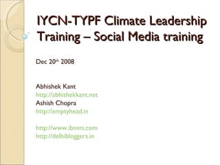 IYCN-TYPF Climate Leadership Training – Social Media training Dec 20 th  2008 Abhishek Kant http://abhishekkant.net   Ashish Chopra http://emptyhead.in http://www.ibnms.com   http://delhibloggers.in 