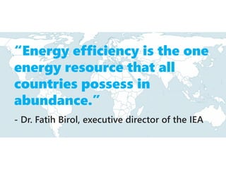 “Energy efficiency is the one
energy resource that all
countries possess in
abundance.”
- Dr. Fatih Birol, executive director of the IEA
 