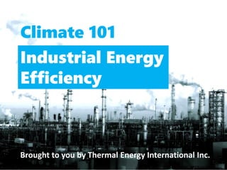 Industrial Energy
Efficiency
Climate 101
Brought to you by Thermal Energy International Inc.
 