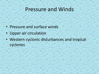 Pressure and Winds
• Pressure and surface winds
• Upper air circulation
• Western cyclonic disturbances and tropical
cyclones
 