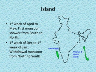 Island
• 1st week of April to
May: First monsoon
shower from South to
North.
• 1st week of Dec to 1st
week of Jan :
Withdrawal monsoon
from North to South
 