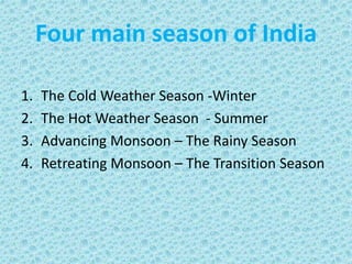 Four main season of India
1. The Cold Weather Season -Winter
2. The Hot Weather Season - Summer
3. Advancing Monsoon – The Rainy Season
4. Retreating Monsoon – The Transition Season
 