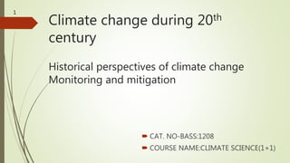 Climate change during 20th
century
Historical perspectives of climate change
Monitoring and mitigation
 CAT. NO-BASS:1208
 COURSE NAME:CLIMATE SCIENCE(1+1)
1
 