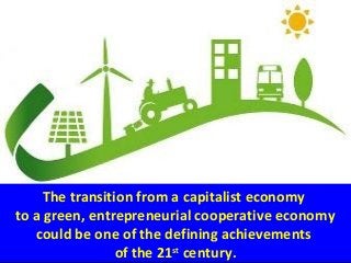 The transition from a capitalist economy
to a green, entrepreneurial cooperative economy
could be one of the defining achievements
of the 21st
century.
 