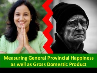 Measuring General Provincial Happiness
as well as Gross Domestic Product
 