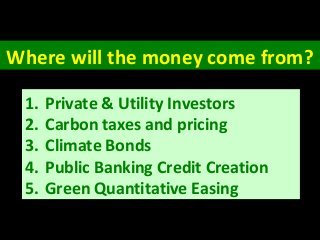 Where will the money come from?
1. Private & Utility Investors
2. Carbon taxes and pricing
3. Climate Bonds
4. Public Banking Credit Creation
5. Green Quantitative Easing
 