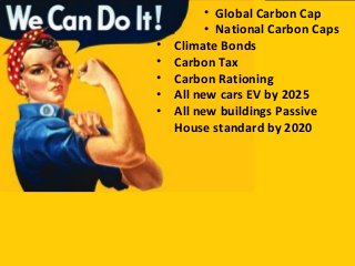 • Climate Bonds
• Carbon Tax
• Carbon Rationing
• All new cars EV by 2025
• All new buildings Passive
House standard by 2020
• Global Carbon Cap
• National Carbon Caps
 