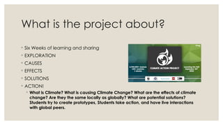 What is the project about?
◦ Six Weeks of learning and sharing
◦ EXPLORATION
◦ CAUSES
◦ EFFECTS
◦ SOLUTIONS
◦ ACTION!
◦ Wh...
