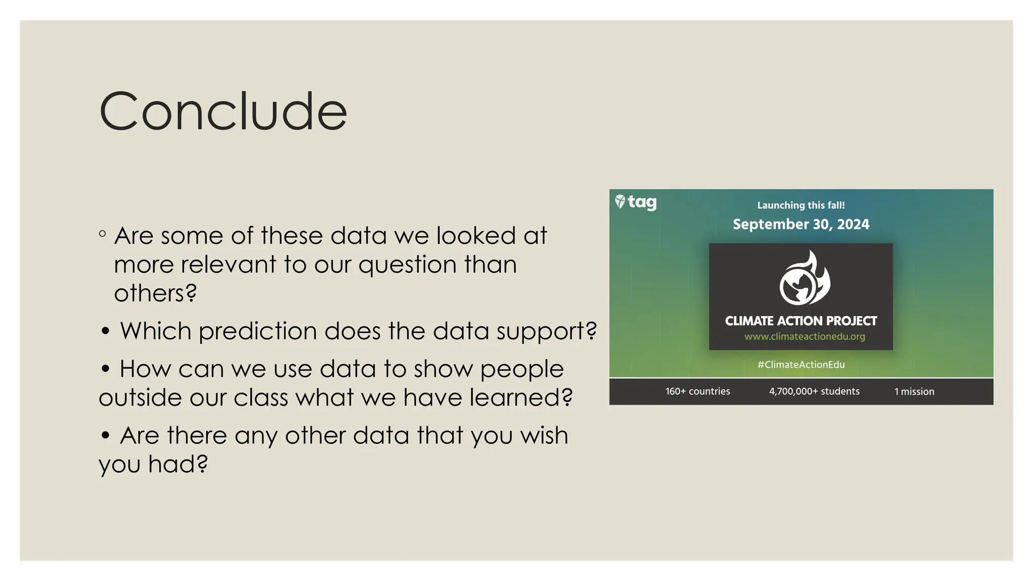 Conclude
◦ Are some of these data we looked at
more relevant to our question than
others?
• Which prediction does the data support?
• How can we use data to show people
outside our class what we have learned?
• Are there any other data that you wish
you had?
 