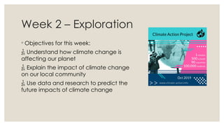 Week 2 – Exploration
◦ Objectives for this week:
 Understand how climate change is
affecting our planet
 Explain the imp...
