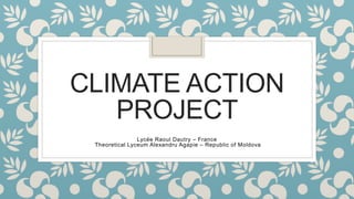 CLIMATE ACTION
PROJECT
Lycée Raoul Dautry – France
Theoretical Lyceum Alexandru Agapie – Republic of Moldova
 