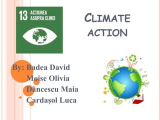 CLIMATE
ACTION
By: Badea David
Moise Olivia
Dăncescu Maia
Cardașol Luca
 
