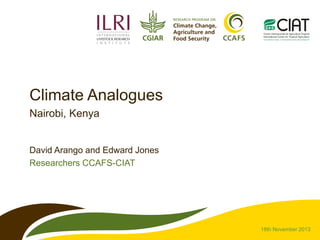 Climate Analogues
Nairobi, Kenya

David Arango and Edward Jones
Researchers CCAFS-CIAT

18th November 2013

 