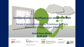 Communication scientifique pour soutenir le PNA
Forum Francophone sur le Processus de Plans
Nationaux d’Adaptation (PNA)
Grand-Popo (Benin)
30.08.2018
 