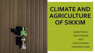 CLIMATE AND
AGRICULTURE
OF SIKKIM
SUBMITTED BY:
ISHITATANWAR
ADITI
SAKSHI KHOWAL
KANISHAKAYADAV
 