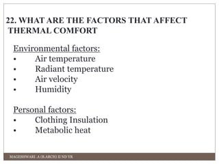 22. WHAT ARE THE FACTORS THAT AFFECT 
THERMAL COMFORT 
Environmental factors: 
• Air temperature 
• Radiant temperature 
• Air velocity 
• Humidity 
Personal factors: 
• Clothing Insulation 
• Metabolic heat 
MAGESHWARI .A (B.ARCH) II ND YR 
 