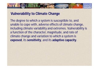 Vulnerability to Climate Change
The degree to which a system is susceptible to, and
unable to cope with, adverse effects of climate change,
including climate variability and extremes. Vulnerability is
a function of the character, magnitude, and rate of
climate change and variation to which a system is
exposed, sensitivity,
exposed, its sensitivity, and its adaptive capacity.
                                           capacity.
 