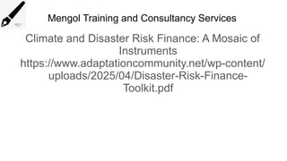 Mengol Training and Consultancy Services
Climate and Disaster Risk Finance: A Mosaic of
Instruments
https://www.adaptationcommunity.net/wp-content/
uploads/2025/04/Disaster-Risk-Finance-
Toolkit.pdf
 