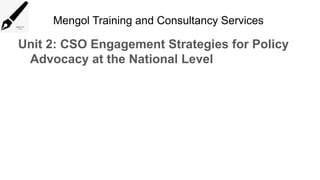 Mengol Training and Consultancy Services
Unit 2: CSO Engagement Strategies for Policy
Advocacy at the National Level
 