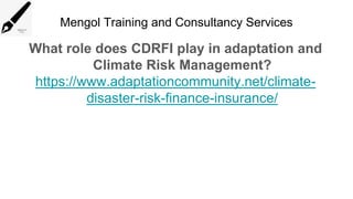 Mengol Training and Consultancy Services
What role does CDRFI play in adaptation and
Climate Risk Management?
https://www.adaptationcommunity.net/climate-
disaster-risk-finance-insurance/
 