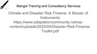 Mengol Training and Consultancy Services
Climate and Disaster Risk Finance: A Mosaic of
Instruments
https://www.adaptationcommunity.net/wp-
content/uploads/2025/04/Disaster-Risk-Finance-
Toolkit.pdf
 