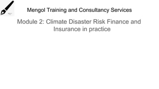 Mengol Training and Consultancy Services
Module 2: Climate Disaster Risk Finance and
Insurance in practice
 