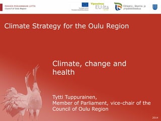 Climate Strategy for the Oulu Region 
Climate, change and health Tytti Tuppurainen, Member of Parliament, vice-chair of the Council of Oulu Region 
2014  