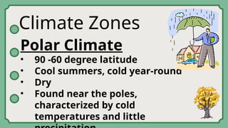 Climate Zones
Polar Climate
• 90 -60 degree latitude
• Cool summers, cold year-round
• Dry
• Found near the poles,
characterized by cold
temperatures and little
 