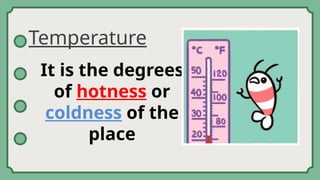 Temperature
It is the degrees
of hotness or
coldness of the
place
 