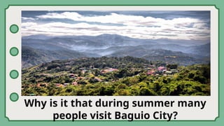 Why is it that during summer many
people visit Baguio City?
 