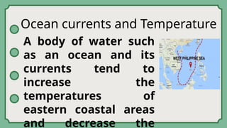 Ocean currents and Temperature
A body of water such
as an ocean and its
currents tend to
increase the
temperatures of
eastern coastal areas
and decrease the
 