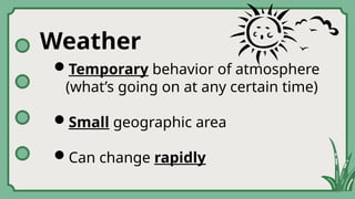 Weather
Temporary behavior of atmosphere
(what’s going on at any certain time)
Small geographic area
Can change rapidly
 