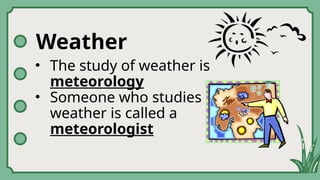 Weather
• The study of weather is
meteorology
• Someone who studies
weather is called a
meteorologist
 