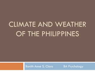 CLIMATE AND WEATHER
OF THE PHILIPPINES

Ronith Anne S. Claro

BA Psychology

 