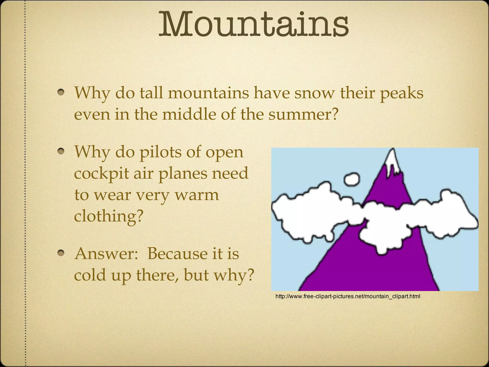 Mountains Why do tall mountains have snow their peaks even in the middle of the summer? Why do pilots of open  cockpit air planes need  to wear very warm  clothing? Answer:  Because it is  cold up there, but why? 