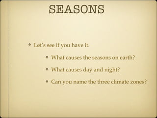 SEASONS What causes the seasons on earth? What causes day and night? Can you name the three climate zones? Let’s see if you have it. 
