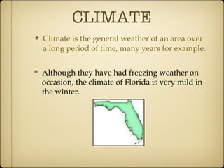 CLIMATE Climate is the general weather of an area over a long period of time, many years for example. Although they have had freezing weather on occasion, the climate of Florida is very mild in the winter. 
