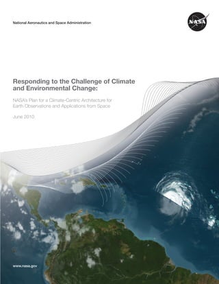 NASA CLIMATE-CENTRIC ARCHITECTURE
National Aeronautics and Space Administration




                                                                                 EAR T H SCIENCE
Responding to the Challenge of Climate
and Environmental Change:
NASA’s Plan for a Climate-Centric Architecture for
Earth Observations and Applications from Space

June 2010




www.nasa.gov
                                                                                   1
 