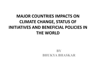 MAJOR COUNTRIES IMPACTS ON
CLIMATE CHANGE, STATUS OF
INITIATIVES AND BENEFICIAL POLICIES IN
THE WORLD
BY
BHUKYA BHASKAR
 