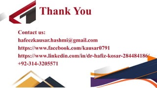 Thank You
Contact us:
hafeezkausar.hashmi@gmail.com
https://www.facebook.com/kausar0791
https://www.linkedin.com/in/dr-hafiz-kosar-284484186/
+92-314-3205571
 