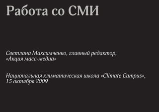 Работа со СМИ

Светлана Максимченко, главный редактор,
«Акция масс-медиа»


Национальная климатическая школа «Climate Campus»,
15 октября 2009
 