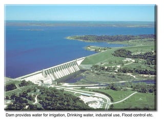 Dam provides water for irrigation, Drinking water, industrial use, Flood control etc.
 