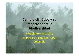 Cambio climático y su
  impacto sobre la
   biodiversidad
   J. Rubiano – KCL, UK y
A. Jarvis y J. Ramirez - CIAT,
          Colombia
 