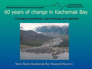 60 years of change in Kachemak Bay Changing shorelines, salt marshes and glaciers Steve Baird, Kachemak Bay Research Reserve  