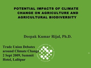 Deepak Kumar Rijal, Ph.D. POTENTIAL IMPACTS OF CLIMATE CHANGE ON AGRICULTURE AND AGRICULTURAL BIODIVERSITY  Trade Union Debates  around Climate Change  2 Sept 2009, Summit  Hotel, Lalitpur 