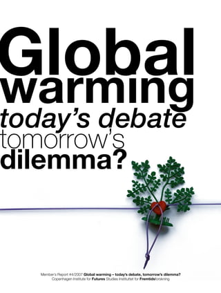 Global
warming
today’s debate
tomorrow’s
dilemma?


   Member´s Report #4/2007 Global warming – today’s debate, tomorrow’s dilemma?
        Copenhagen Institute for Futures Studies Instituttet for Fremtidsforskning
 