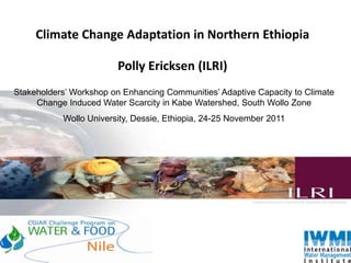Climate Change Adaptation in Northern Ethiopia

                        Polly Ericksen (ILRI)
Stakeholders’ Workshop on Enhancing Communities’ Adaptive Capacity to Climate
     Change Induced Water Scarcity in Kabe Watershed, South Wollo Zone
           Wollo University, Dessie, Ethiopia, 24-25 November 2011
 
